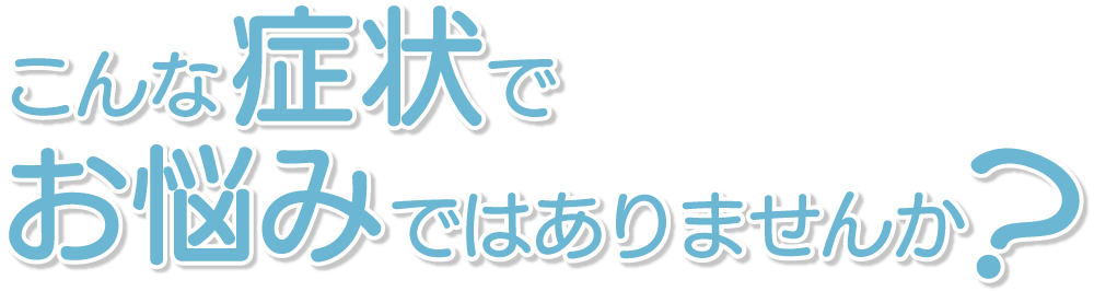 こんな症状でお悩みではありませんか？